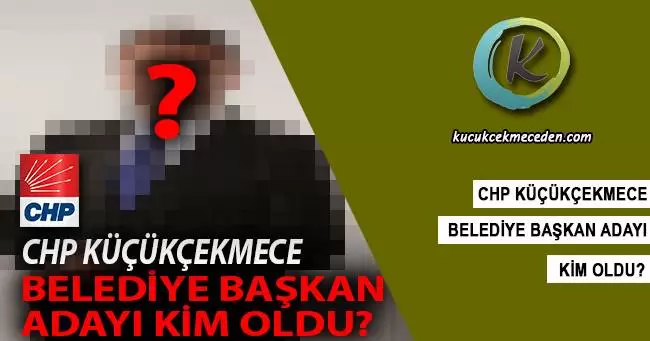 CHP Küçükçekmece Belediye Başkan Adayı Kim Oldu