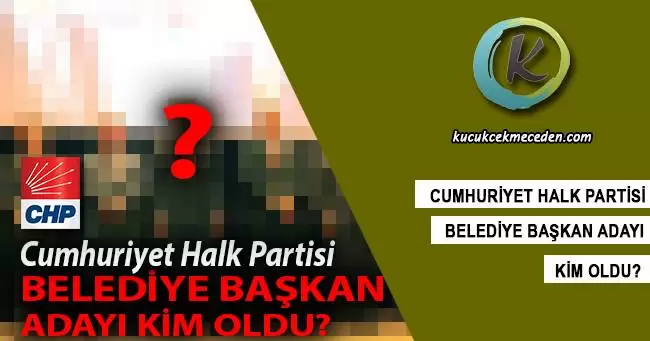 CHP Küçükçekmece Belediye Başkan Adayı Kim Oldu